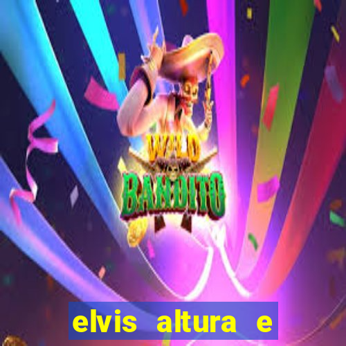 elvis altura e peso elvis bugalu altura e